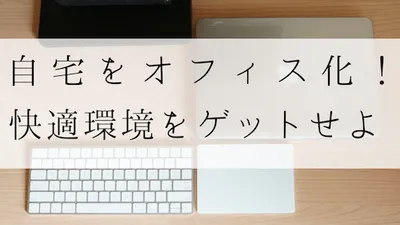 自宅をオフィス化！快適なデスクやチェアで理想の環境をゲット！